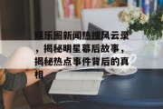 娱乐圈新闻热搜风云录，揭秘明星幕后故事，揭秘热点事件背后的真相