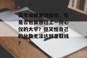 高考成绩查询指南，你是否也曾想过上一份心仪的大学？但又怕自己的分数无法达到录取线？