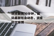 热点新闻30分钟，解码最新社会动态，洞察时代脉搏