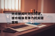 热点新闻时效性改进，提升媒体竞争力的关键策略