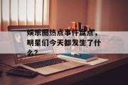 娱乐圈热点事件盘点，明星们今天都发生了什么？