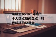 凤凰卫视2023年度十大热点新闻盘点，时代脉搏的记录者