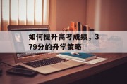 如何提升高考成绩，379分的升学策略
