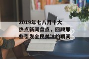 2019年七八月十大热点新闻盘点，回顾那些引发全民关注的瞬间
