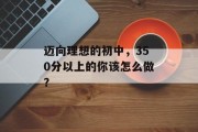 迈向理想的初中，350分以上的你该怎么做？