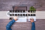 娱乐圈换名潮，明星们如何用改名掩盖负面新闻？