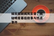 娱乐圈新闻风云录，揭秘明星幕后故事与热点事件