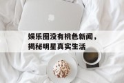 娱乐圈没有桃色新闻，揭秘明星真实生活
