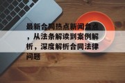 最新合同热点新闻盘点，从法条解读到案例解析，深度解析合同法律问题