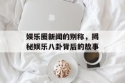 娱乐圈新闻的别称，揭秘娱乐八卦背后的故事