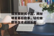 娱乐圈新闻小品，揭秘明星幕后故事，轻松幽默带你走进娱乐圈