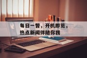 每日一瞥，开机即览，热点新闻伴随你我