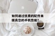 如何通过优质的配件来提高您的手机性能？