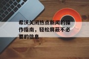 希沃关闭热点新闻的操作指南，轻松屏蔽不必要的信息