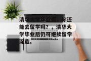 清华大学毕业后，你还能去留学吗？，清华大学毕业后仍可继续留学深造。
