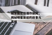 娱乐圈近日爆炸新闻，揭秘明星背后的故事与真相