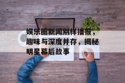 娱乐圈新闻别样播报，趣味与深度并存，揭秘明星幕后故事