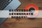吴亦凡娱乐圈最新闻，从星光璀璨到风波不断，他的路在何方？