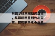刘德华娱乐圈新闻盘点，从影坛巨星到热心公益，他的故事永不落幕