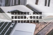 娱乐圈新闻社，揭秘明星幕后故事，带你走进光鲜背后的真实世界