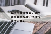 娱乐圈新闻专题，揭秘明星幕后故事，透视行业风云变幻