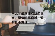 一九年最新热点新闻盘点，聚焦时事脉搏，洞察社会变迁