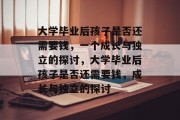 大学毕业后孩子是否还需要钱，一个成长与独立的探讨，大学毕业后孩子是否还需要钱，成长与独立的探讨
