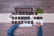 2021年外交部时事热点新闻回顾，中国外交的坚定与智慧