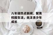 八年级热点新闻，聚焦校园生活，关注青少年成长