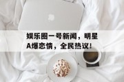 娱乐圈一号新闻，明星A爆恋情，全民热议！