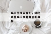 娱乐圈风云变幻，揭秘明星娱乐八卦背后的真相