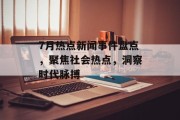 7月热点新闻事件盘点，聚焦社会热点，洞察时代脉搏