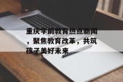 重庆学前教育热点新闻，聚焦教育改革，共筑孩子美好未来