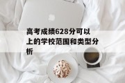 高考成绩628分可以上的学校范围和类型分析