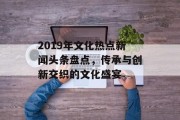2019年文化热点新闻头条盘点，传承与创新交织的文化盛宴
