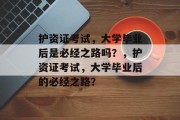 护资证考试，大学毕业后是必经之路吗？，护资证考试，大学毕业后的必经之路？