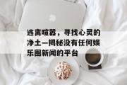 逃离喧嚣，寻找心灵的净土—揭秘没有任何娱乐圈新闻的平台