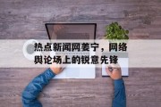 热点新闻网姜宁，网络舆论场上的锐意先锋