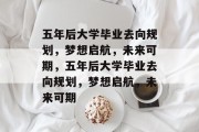 五年后大学毕业去向规划，梦想启航，未来可期，五年后大学毕业去向规划，梦想启航，未来可期