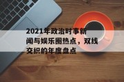 2021年政治时事新闻与娱乐圈热点，双线交织的年度盘点