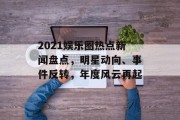 2021娱乐圈热点新闻盘点，明星动向、事件反转，年度风云再起