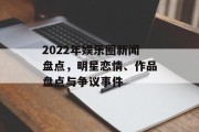 2022年娱乐圈新闻盘点，明星恋情、作品盘点与争议事件