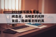 2019娱乐圈负面新闻盘点，当明星的光环背后，隐藏着怎样的真相？