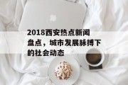 2018西安热点新闻盘点，城市发展脉搏下的社会动态