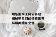 娱乐圈海王风云再起，揭秘明星们的情感世界与绯闻缠身之谜
