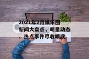 2021年2月娱乐圈新闻大盘点，明星动态、热点事件尽收眼底