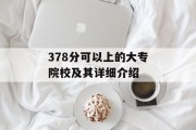 378分可以上的大专院校及其详细介绍