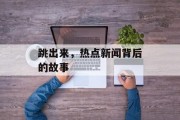 跳出来，热点新闻背后的故事