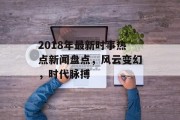 2018年最新时事热点新闻盘点，风云变幻，时代脉搏