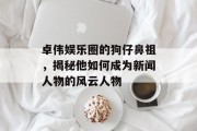 卓伟娱乐圈的狗仔鼻祖，揭秘他如何成为新闻人物的风云人物